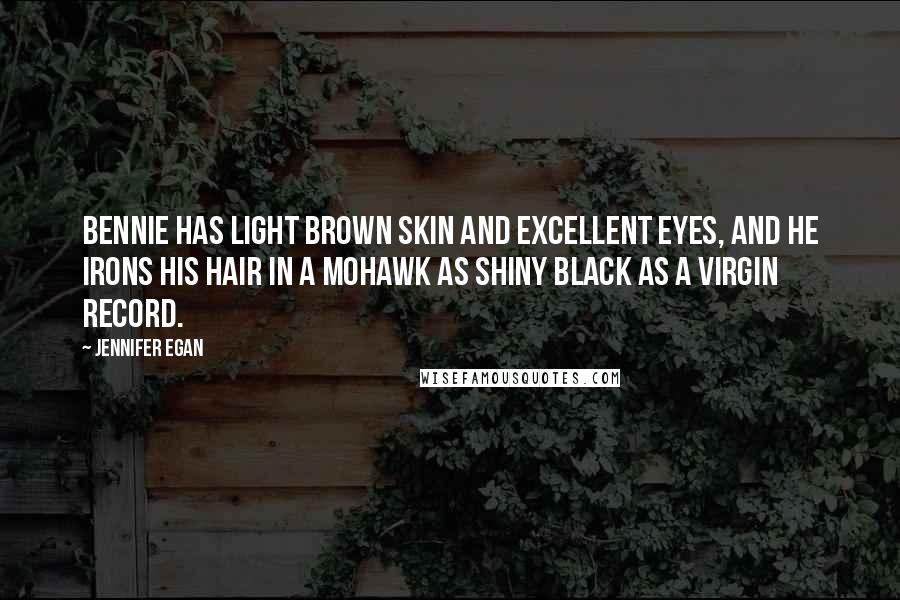 Jennifer Egan Quotes: Bennie has light brown skin and excellent eyes, and he irons his hair in a Mohawk as shiny black as a virgin record.