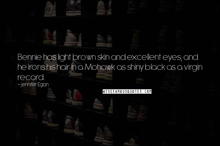 Jennifer Egan Quotes: Bennie has light brown skin and excellent eyes, and he irons his hair in a Mohawk as shiny black as a virgin record.
