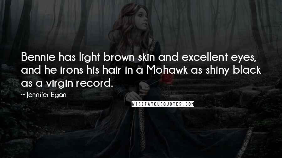 Jennifer Egan Quotes: Bennie has light brown skin and excellent eyes, and he irons his hair in a Mohawk as shiny black as a virgin record.