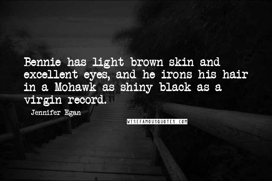 Jennifer Egan Quotes: Bennie has light brown skin and excellent eyes, and he irons his hair in a Mohawk as shiny black as a virgin record.