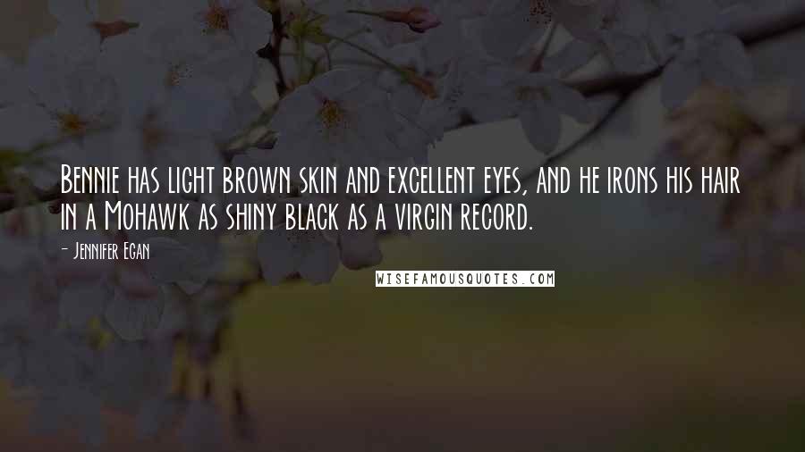 Jennifer Egan Quotes: Bennie has light brown skin and excellent eyes, and he irons his hair in a Mohawk as shiny black as a virgin record.