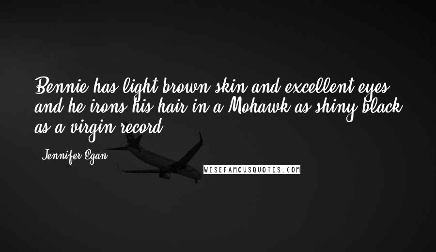 Jennifer Egan Quotes: Bennie has light brown skin and excellent eyes, and he irons his hair in a Mohawk as shiny black as a virgin record.