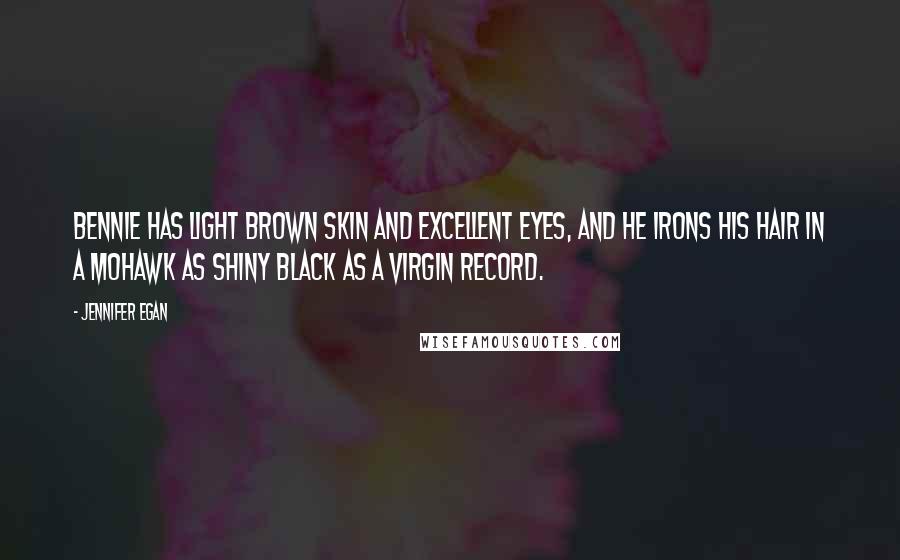 Jennifer Egan Quotes: Bennie has light brown skin and excellent eyes, and he irons his hair in a Mohawk as shiny black as a virgin record.