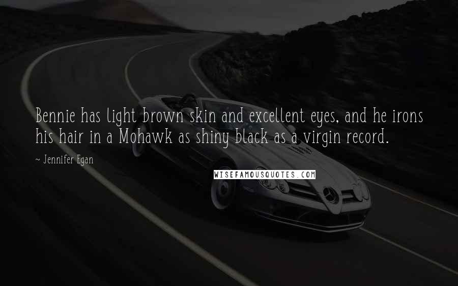 Jennifer Egan Quotes: Bennie has light brown skin and excellent eyes, and he irons his hair in a Mohawk as shiny black as a virgin record.