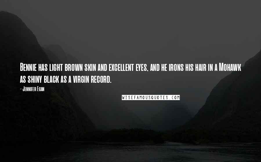 Jennifer Egan Quotes: Bennie has light brown skin and excellent eyes, and he irons his hair in a Mohawk as shiny black as a virgin record.