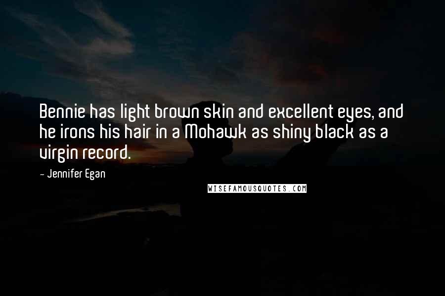 Jennifer Egan Quotes: Bennie has light brown skin and excellent eyes, and he irons his hair in a Mohawk as shiny black as a virgin record.