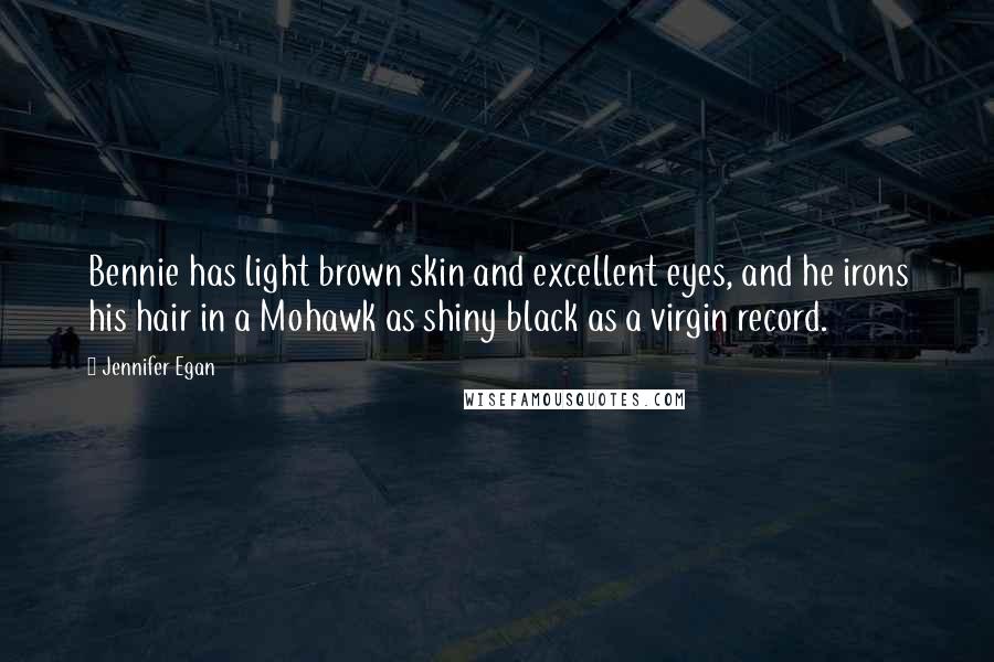 Jennifer Egan Quotes: Bennie has light brown skin and excellent eyes, and he irons his hair in a Mohawk as shiny black as a virgin record.