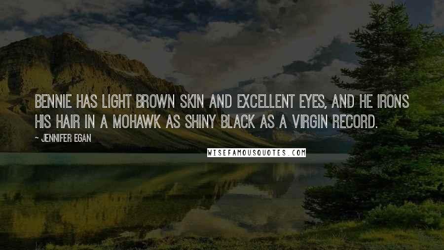 Jennifer Egan Quotes: Bennie has light brown skin and excellent eyes, and he irons his hair in a Mohawk as shiny black as a virgin record.