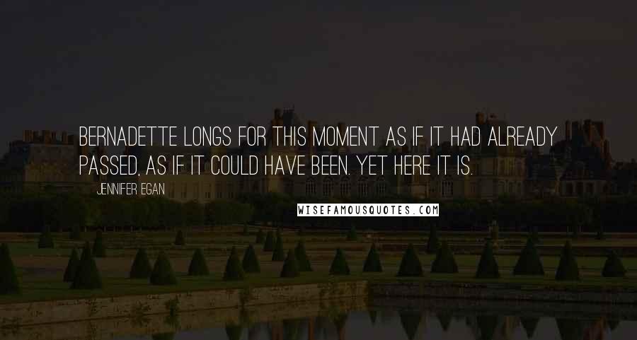 Jennifer Egan Quotes: Bernadette longs for this moment as if it had already passed, as if it could have been. Yet here it is.