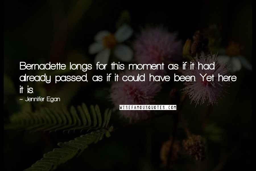 Jennifer Egan Quotes: Bernadette longs for this moment as if it had already passed, as if it could have been. Yet here it is.