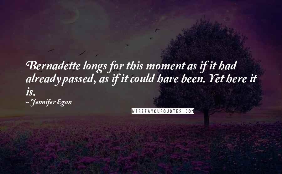 Jennifer Egan Quotes: Bernadette longs for this moment as if it had already passed, as if it could have been. Yet here it is.