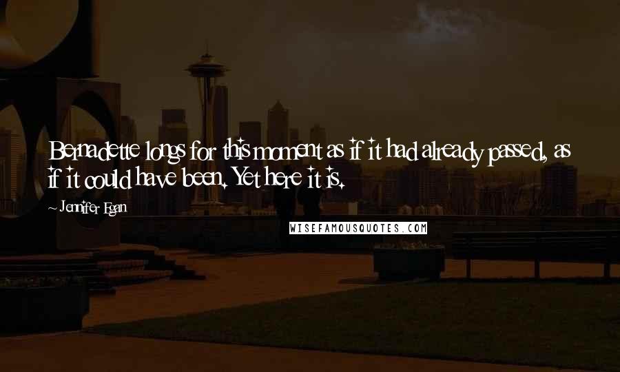 Jennifer Egan Quotes: Bernadette longs for this moment as if it had already passed, as if it could have been. Yet here it is.