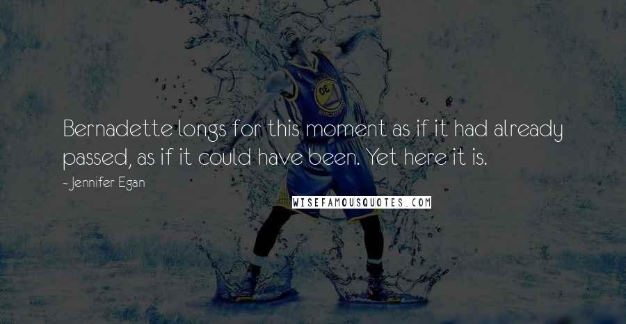 Jennifer Egan Quotes: Bernadette longs for this moment as if it had already passed, as if it could have been. Yet here it is.