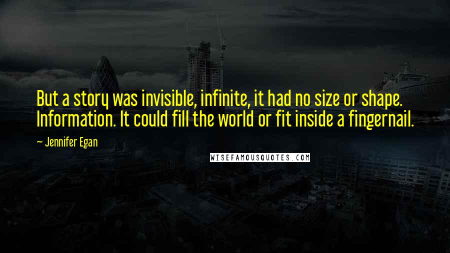 Jennifer Egan Quotes: But a story was invisible, infinite, it had no size or shape. Information. It could fill the world or fit inside a fingernail.