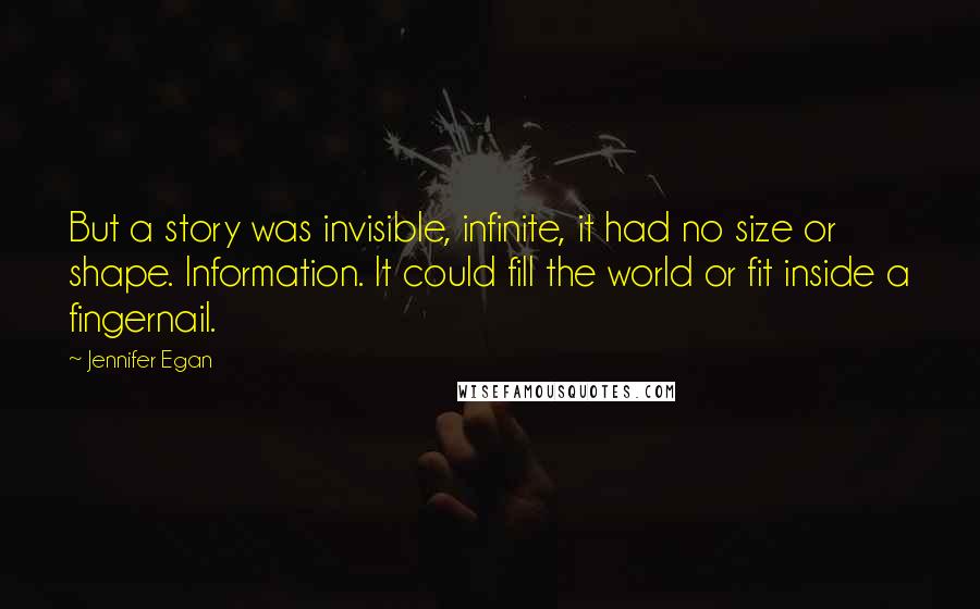 Jennifer Egan Quotes: But a story was invisible, infinite, it had no size or shape. Information. It could fill the world or fit inside a fingernail.
