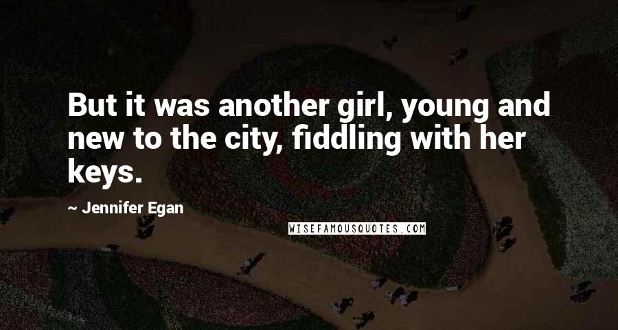 Jennifer Egan Quotes: But it was another girl, young and new to the city, fiddling with her keys.