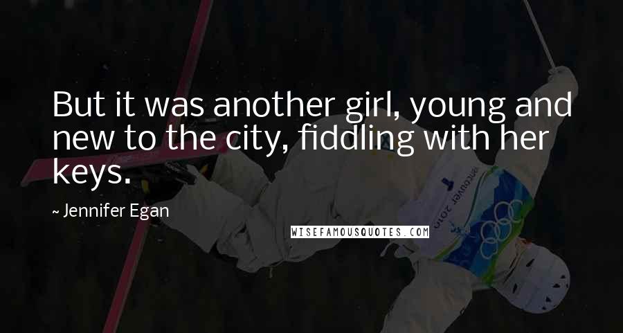 Jennifer Egan Quotes: But it was another girl, young and new to the city, fiddling with her keys.