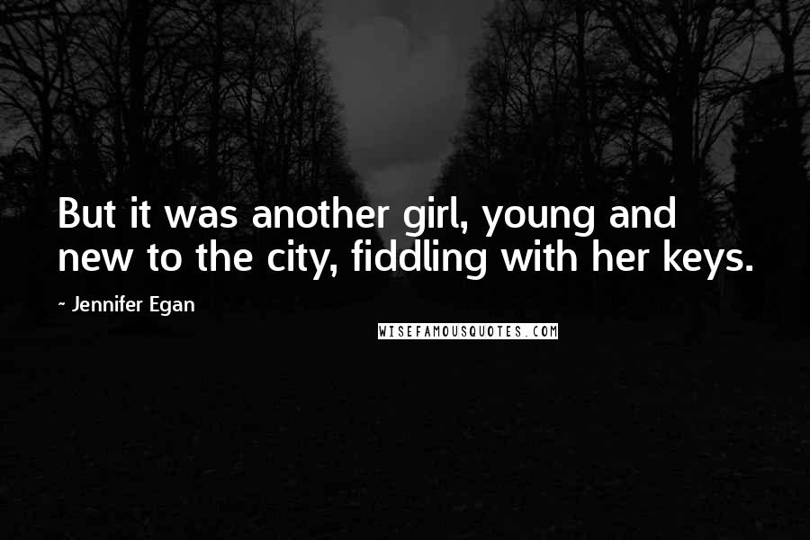 Jennifer Egan Quotes: But it was another girl, young and new to the city, fiddling with her keys.