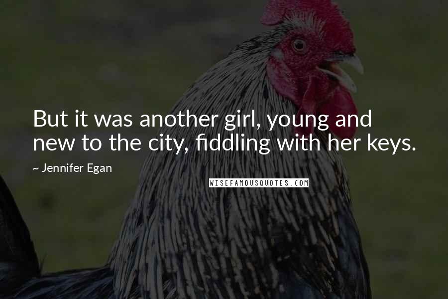 Jennifer Egan Quotes: But it was another girl, young and new to the city, fiddling with her keys.