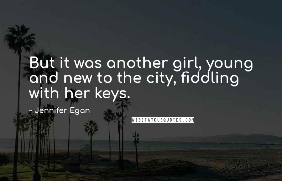 Jennifer Egan Quotes: But it was another girl, young and new to the city, fiddling with her keys.