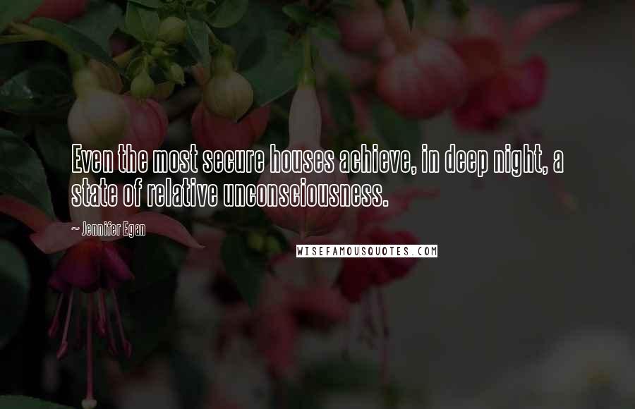 Jennifer Egan Quotes: Even the most secure houses achieve, in deep night, a state of relative unconsciousness.