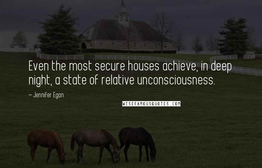 Jennifer Egan Quotes: Even the most secure houses achieve, in deep night, a state of relative unconsciousness.