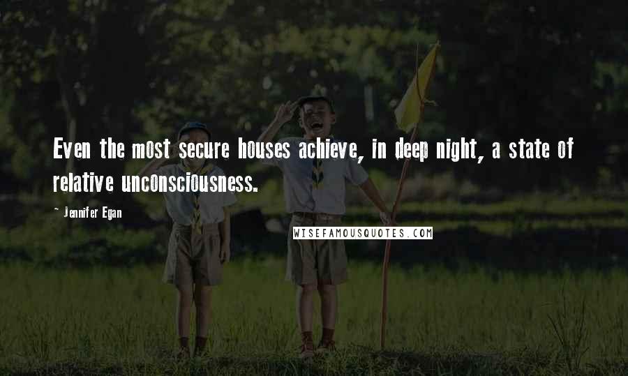 Jennifer Egan Quotes: Even the most secure houses achieve, in deep night, a state of relative unconsciousness.