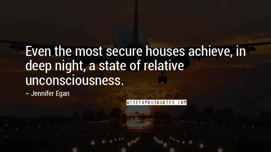 Jennifer Egan Quotes: Even the most secure houses achieve, in deep night, a state of relative unconsciousness.