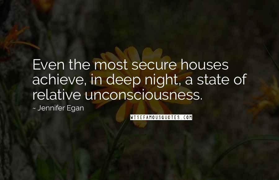 Jennifer Egan Quotes: Even the most secure houses achieve, in deep night, a state of relative unconsciousness.