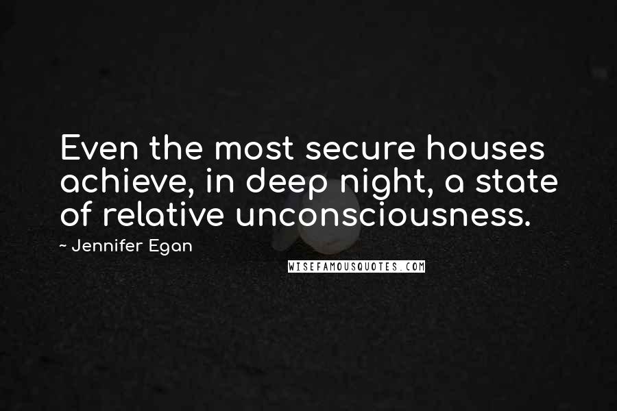 Jennifer Egan Quotes: Even the most secure houses achieve, in deep night, a state of relative unconsciousness.