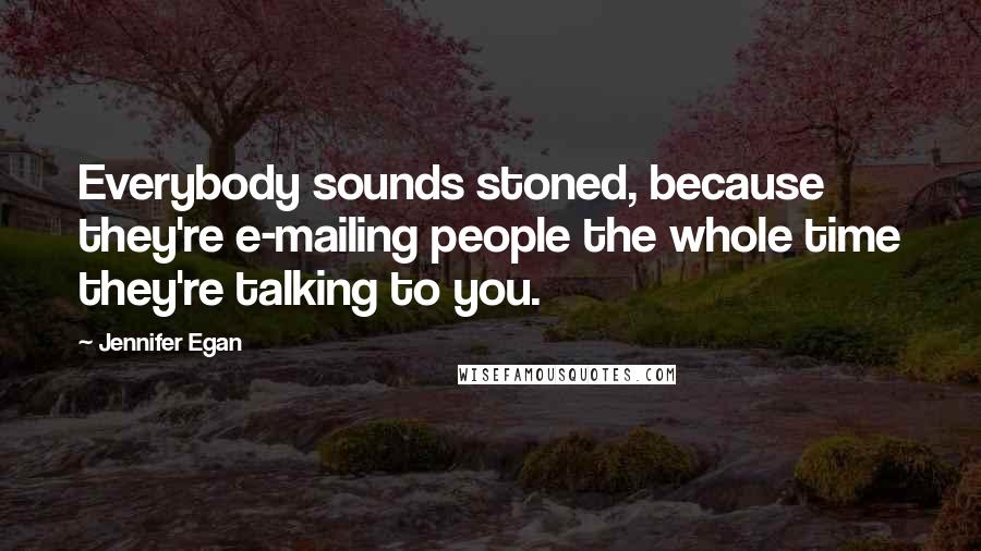 Jennifer Egan Quotes: Everybody sounds stoned, because they're e-mailing people the whole time they're talking to you.