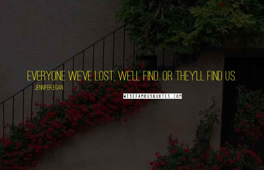 Jennifer Egan Quotes: Everyone we've lost, we'll find. Or they'll find us.