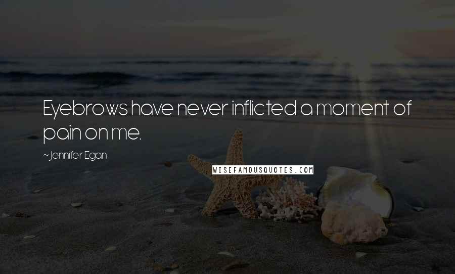 Jennifer Egan Quotes: Eyebrows have never inflicted a moment of pain on me.