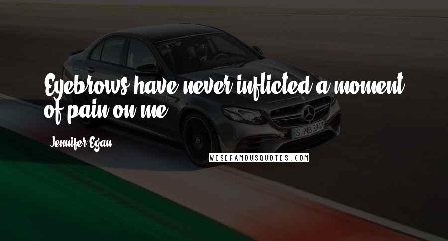 Jennifer Egan Quotes: Eyebrows have never inflicted a moment of pain on me.