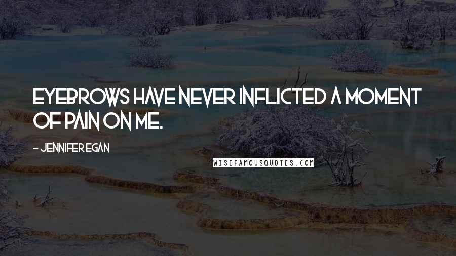 Jennifer Egan Quotes: Eyebrows have never inflicted a moment of pain on me.