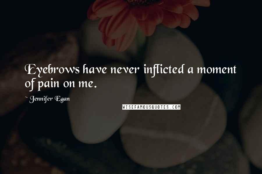 Jennifer Egan Quotes: Eyebrows have never inflicted a moment of pain on me.