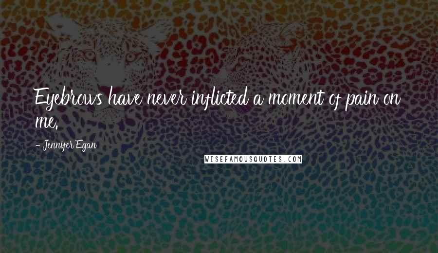 Jennifer Egan Quotes: Eyebrows have never inflicted a moment of pain on me.