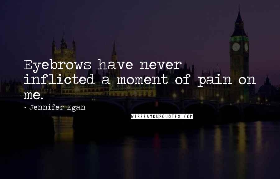 Jennifer Egan Quotes: Eyebrows have never inflicted a moment of pain on me.