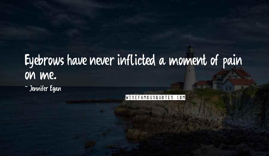 Jennifer Egan Quotes: Eyebrows have never inflicted a moment of pain on me.