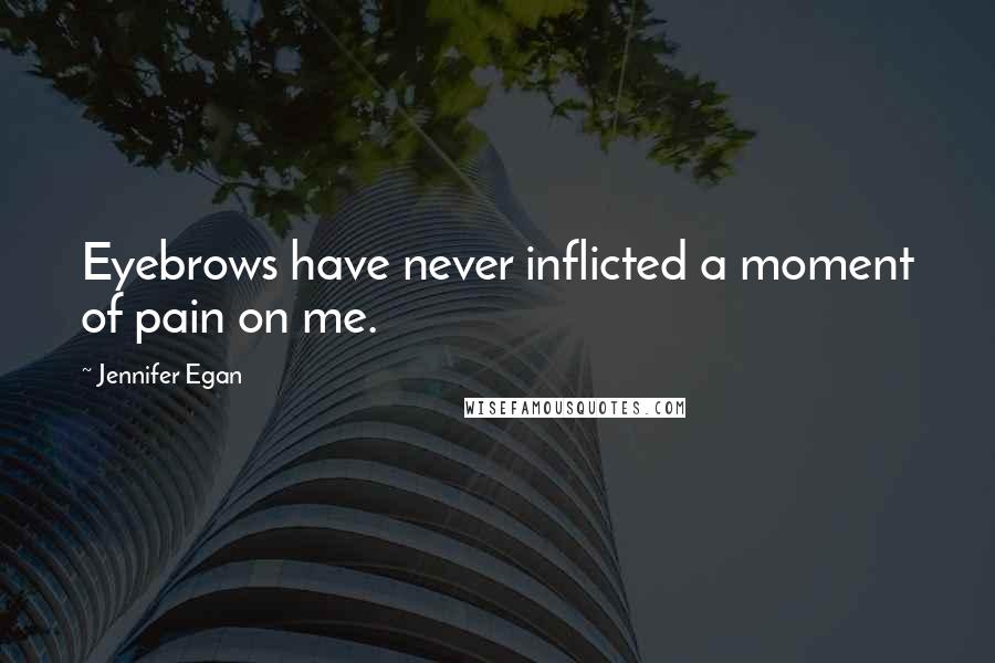 Jennifer Egan Quotes: Eyebrows have never inflicted a moment of pain on me.