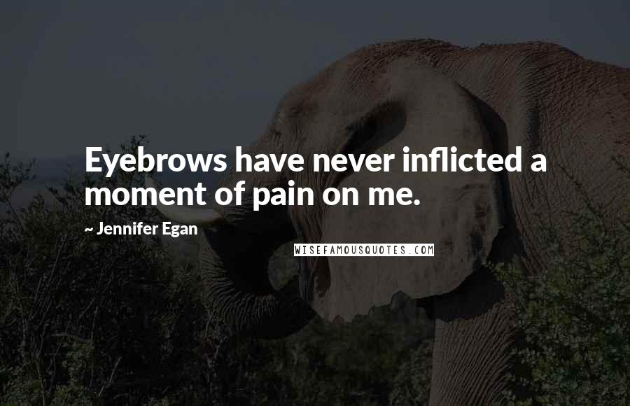 Jennifer Egan Quotes: Eyebrows have never inflicted a moment of pain on me.