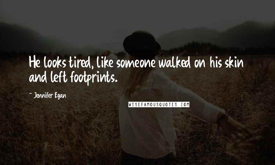 Jennifer Egan Quotes: He looks tired, like someone walked on his skin and left footprints.