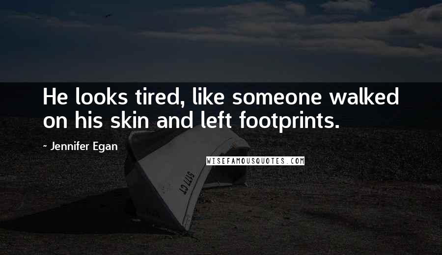 Jennifer Egan Quotes: He looks tired, like someone walked on his skin and left footprints.