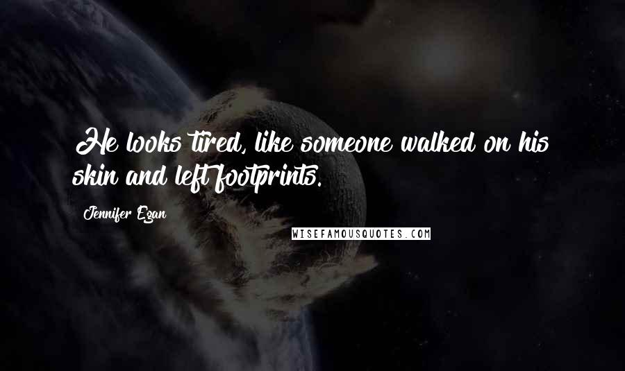 Jennifer Egan Quotes: He looks tired, like someone walked on his skin and left footprints.