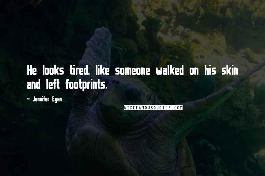 Jennifer Egan Quotes: He looks tired, like someone walked on his skin and left footprints.