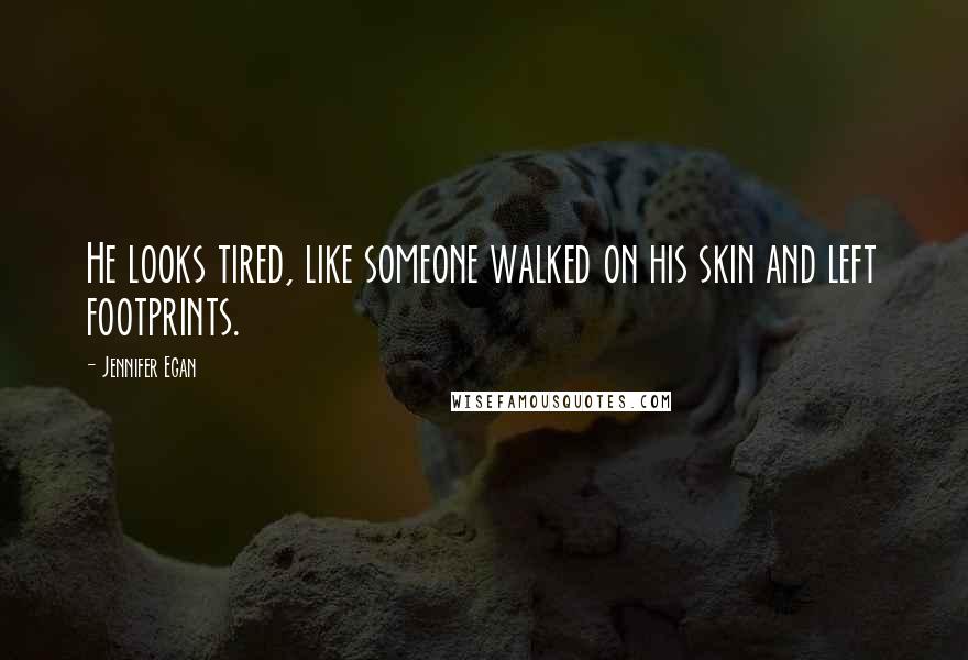 Jennifer Egan Quotes: He looks tired, like someone walked on his skin and left footprints.