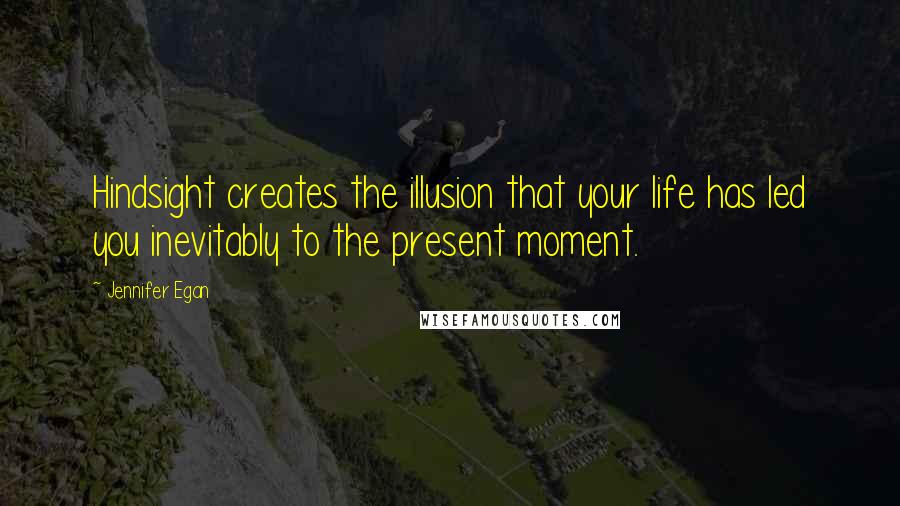 Jennifer Egan Quotes: Hindsight creates the illusion that your life has led you inevitably to the present moment.