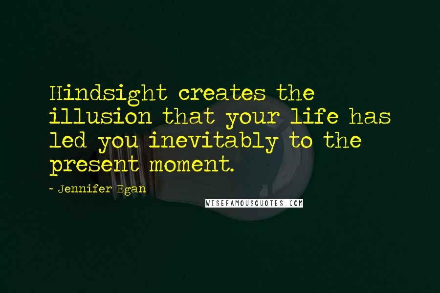 Jennifer Egan Quotes: Hindsight creates the illusion that your life has led you inevitably to the present moment.