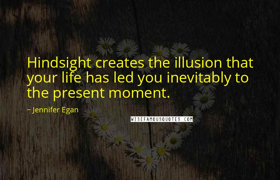 Jennifer Egan Quotes: Hindsight creates the illusion that your life has led you inevitably to the present moment.