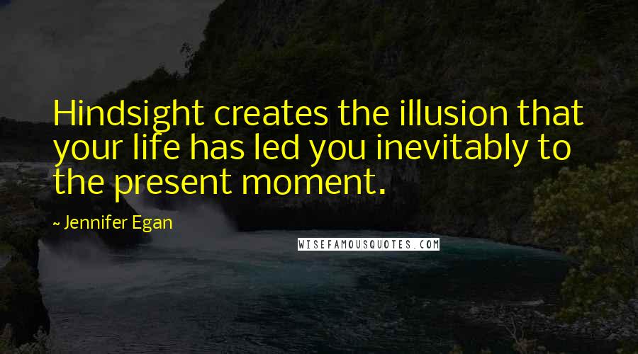 Jennifer Egan Quotes: Hindsight creates the illusion that your life has led you inevitably to the present moment.